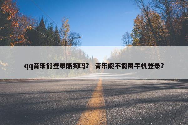 qq音乐能登录酷狗吗？ 音乐能不能用手机登录？