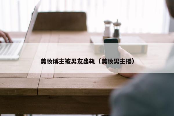 美妆博主被男友出轨（美妆男主播）