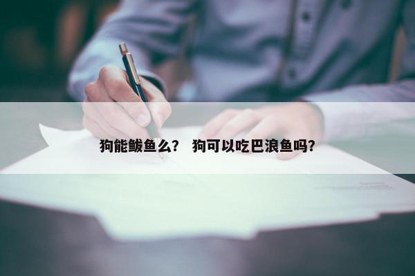 狗能鲅鱼么？ 狗可以吃巴浪鱼吗？