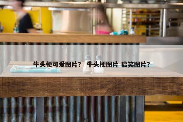 牛头梗可爱图片？ 牛头梗图片 搞笑图片？