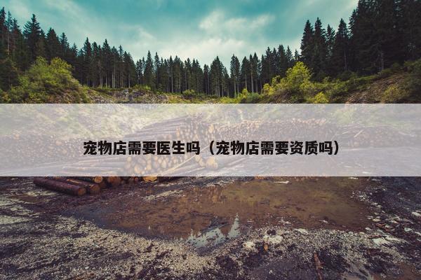 宠物店需要医生吗（宠物店需要资质吗）