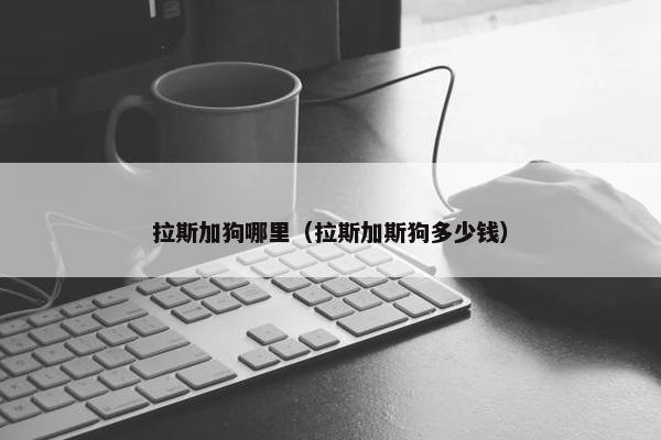 拉斯加狗哪里（拉斯加斯狗多少钱）