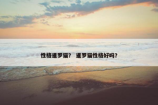 性格暹罗猫？ 暹罗猫性格好吗？