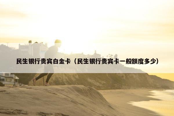 民生银行贵宾白金卡（民生银行贵宾卡一般额度多少）