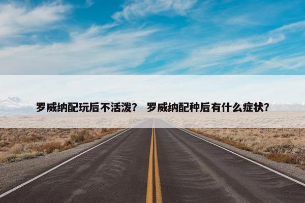 罗威纳配玩后不活泼？ 罗威纳配种后有什么症状？