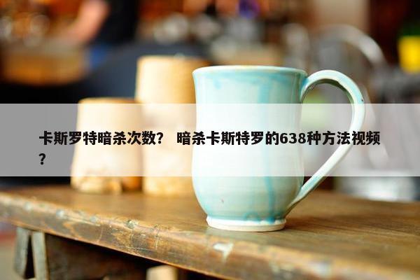 卡斯罗特暗杀次数？ 暗杀卡斯特罗的638种方法视频？