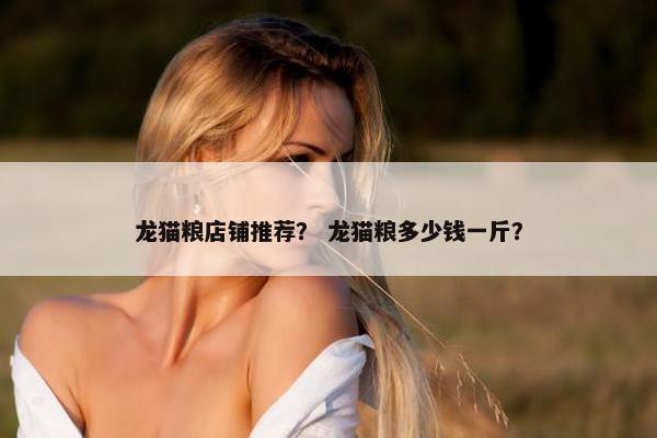 龙猫粮店铺推荐？ 龙猫粮多少钱一斤？