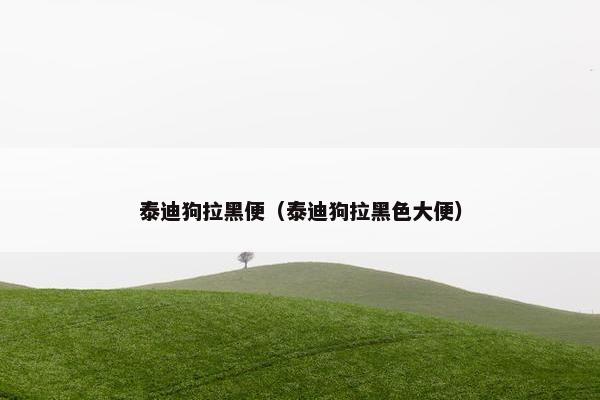 泰迪狗拉黑便（泰迪狗拉黑色大便）