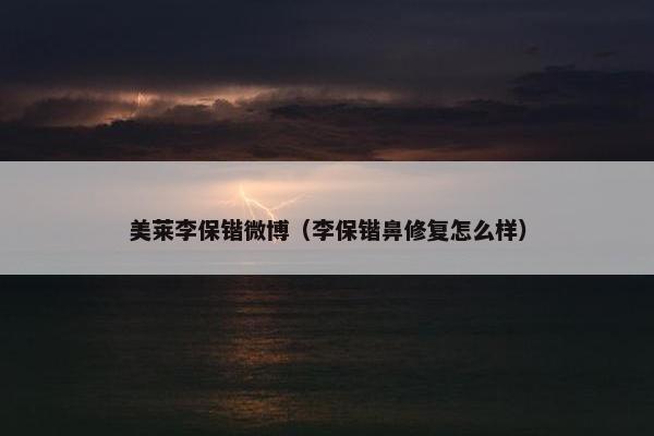 美莱李保锴微博（李保锴鼻修复怎么样）