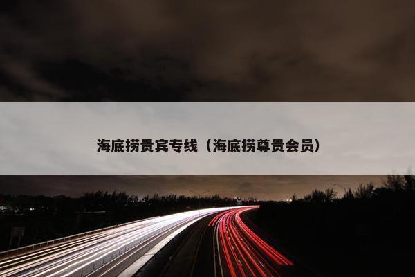 海底捞贵宾专线（海底捞尊贵会员）