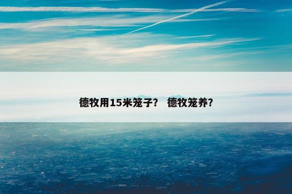 德牧用15米笼子？ 德牧笼养？