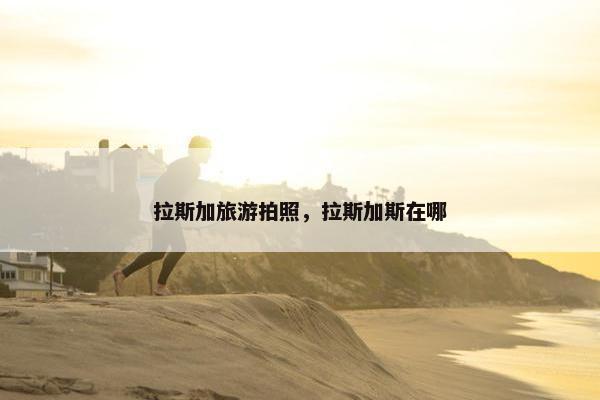 拉斯加旅游拍照，拉斯加斯在哪