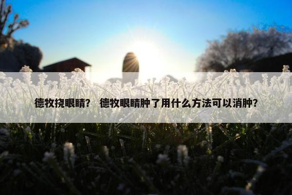 德牧挠眼睛？ 德牧眼睛肿了用什么方法可以消肿？