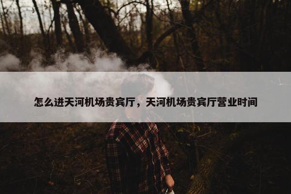 怎么进天河机场贵宾厅，天河机场贵宾厅营业时间