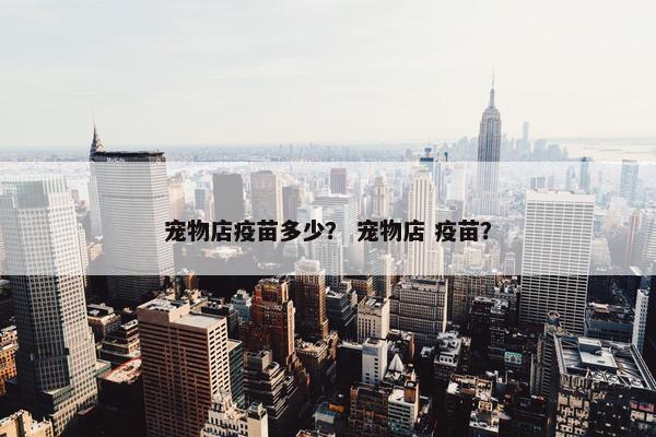宠物店疫苗多少？ 宠物店 疫苗？