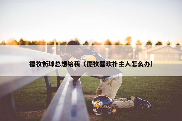 德牧衔球总想给我（德牧喜欢扑主人怎么办）