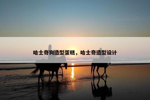 哈士奇狗造型蛋糕，哈士奇造型设计