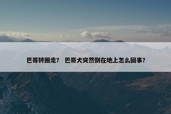 巴哥转圈走？ 巴哥犬突然倒在地上怎么回事？
