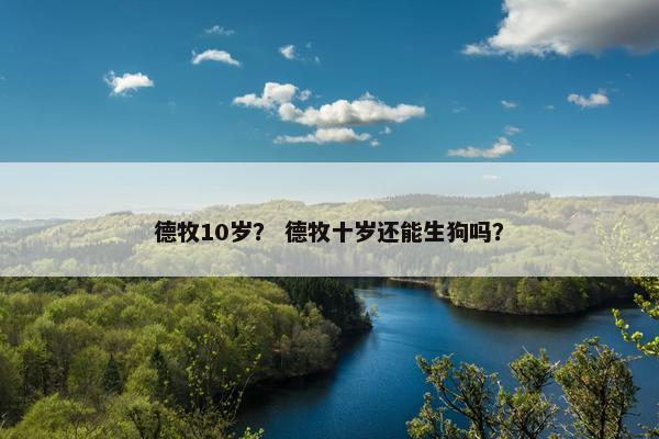 德牧10岁？ 德牧十岁还能生狗吗？