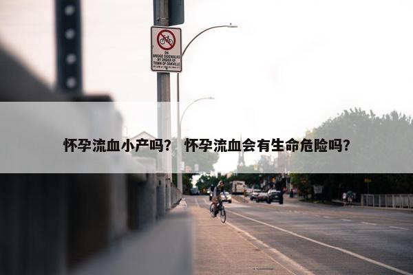 怀孕流血小产吗？ 怀孕流血会有生命危险吗？