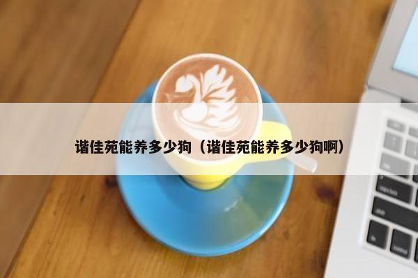 谐佳苑能养多少狗（谐佳苑能养多少狗啊）
