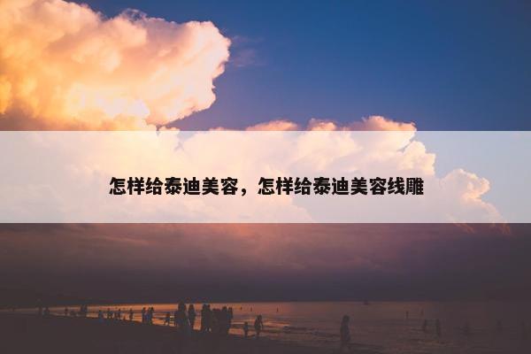 怎样给泰迪美容，怎样给泰迪美容线雕