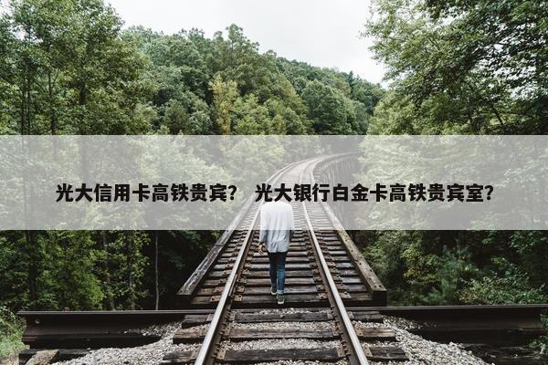 光大信用卡高铁贵宾？ 光大银行白金卡高铁贵宾室？