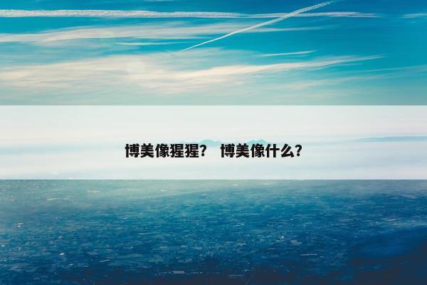 博美像猩猩？ 博美像什么？