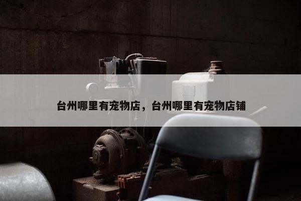 台州哪里有宠物店，台州哪里有宠物店铺