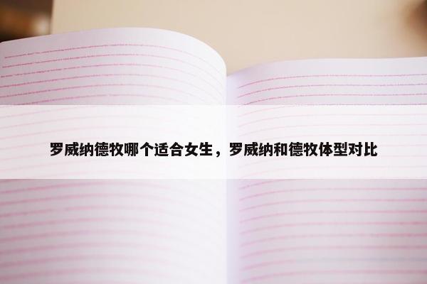 罗威纳德牧哪个适合女生，罗威纳和德牧体型对比