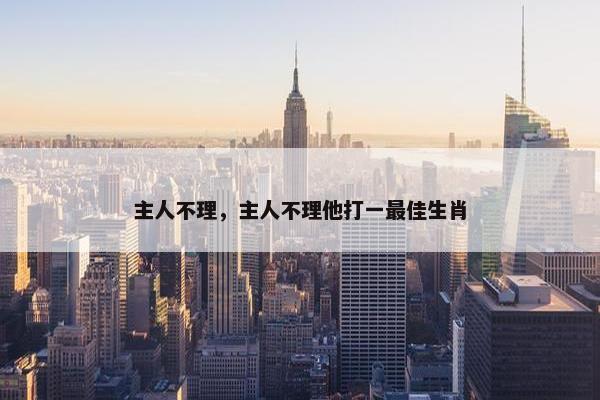 主人不理，主人不理他打一最佳生肖