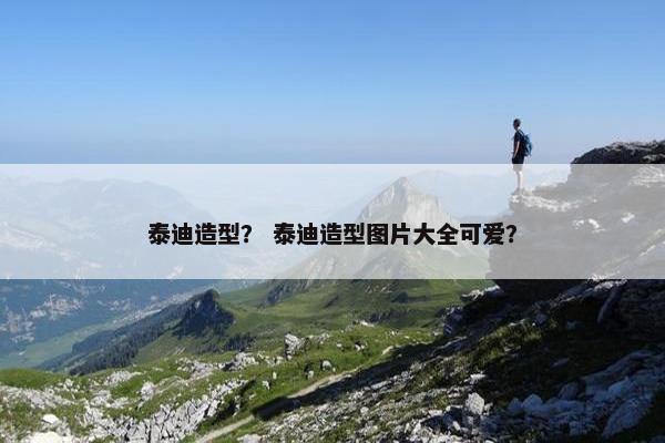 泰迪造型？ 泰迪造型图片大全可爱？