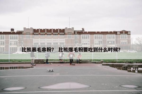 比熊暴毛串粉？ 比熊爆毛粉要吃到什么时候？