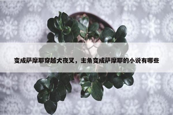 变成萨摩耶穿越犬夜叉，主角变成萨摩耶的小说有哪些