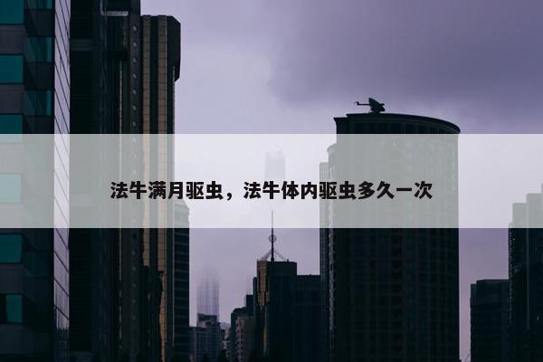 法牛满月驱虫，法牛体内驱虫多久一次