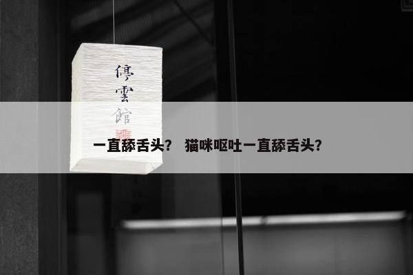 一直舔舌头？ 猫咪呕吐一直舔舌头？
