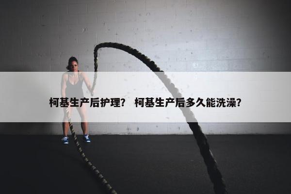 柯基生产后护理？ 柯基生产后多久能洗澡？