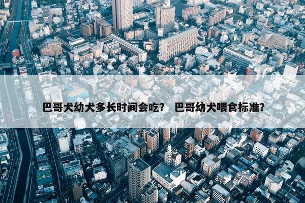 巴哥犬幼犬多长时间会吃？ 巴哥幼犬喂食标准？