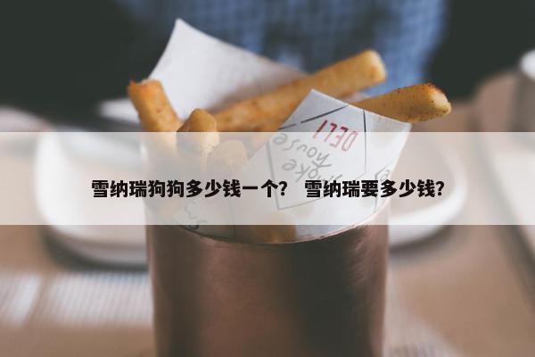 雪纳瑞狗狗多少钱一个？ 雪纳瑞要多少钱？