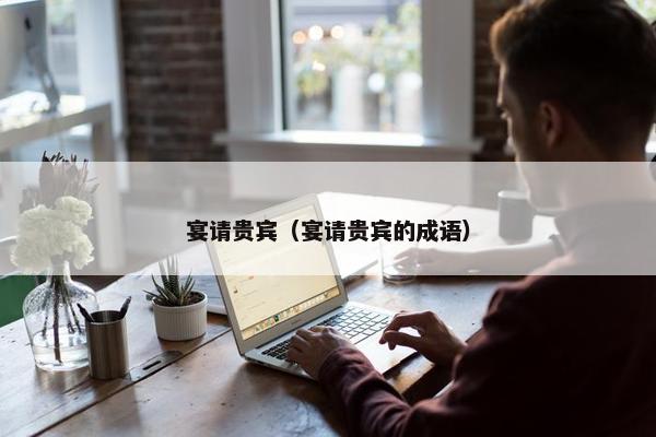 宴请贵宾（宴请贵宾的成语）