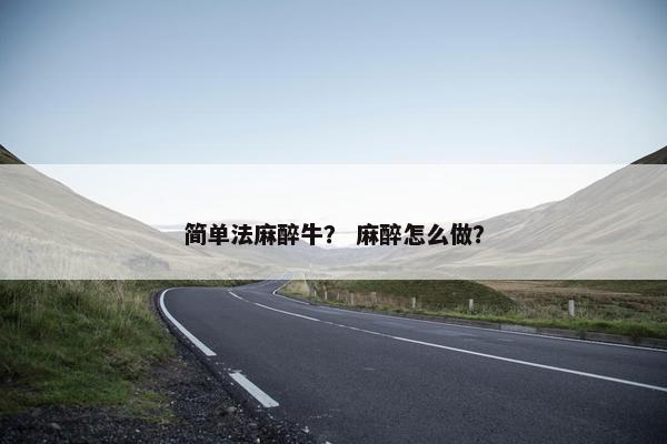 简单法麻醉牛？ 麻醉怎么做？