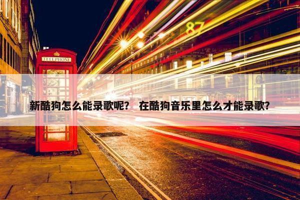 新酷狗怎么能录歌呢？ 在酷狗音乐里怎么才能录歌？