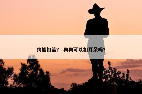 狗能扣篮？ 狗狗可以扣耳朵吗？