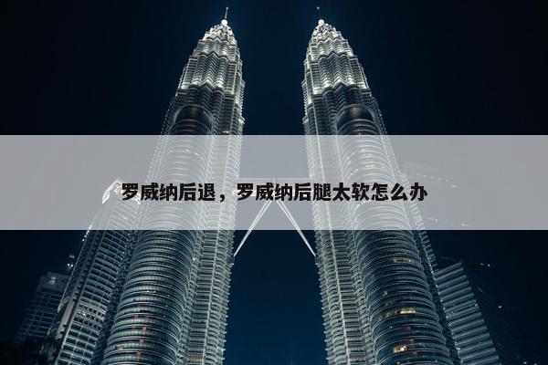 罗威纳后退，罗威纳后腿太软怎么办