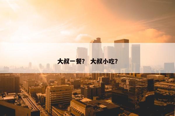 大叔一餐？ 大叔小吃？