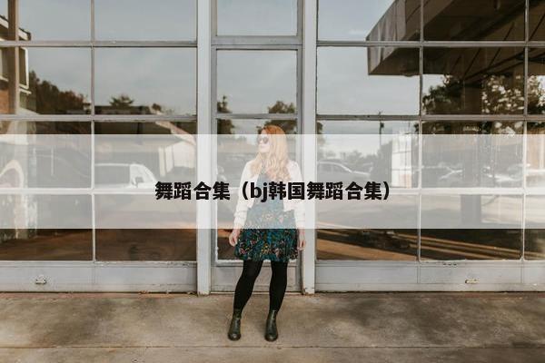 舞蹈合集（bj韩国舞蹈合集）