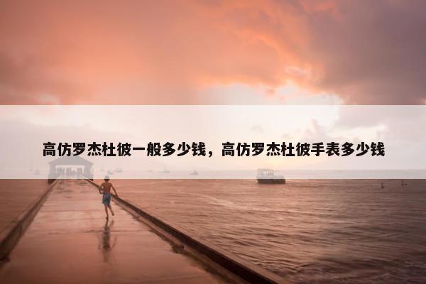 高仿罗杰杜彼一般多少钱，高仿罗杰杜彼手表多少钱