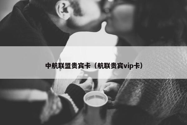 中航联盟贵宾卡（航联贵宾vip卡）