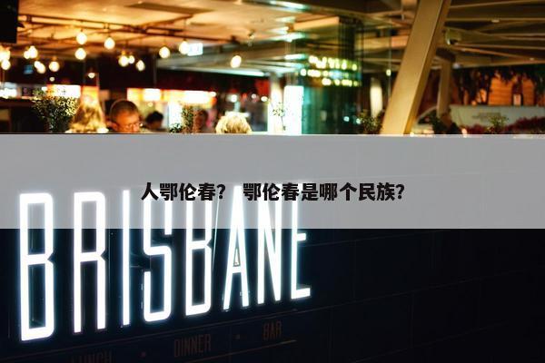 人鄂伦春？ 鄂伦春是哪个民族？