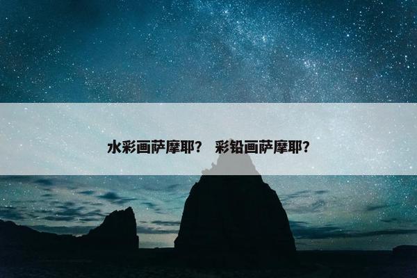 水彩画萨摩耶？ 彩铅画萨摩耶？